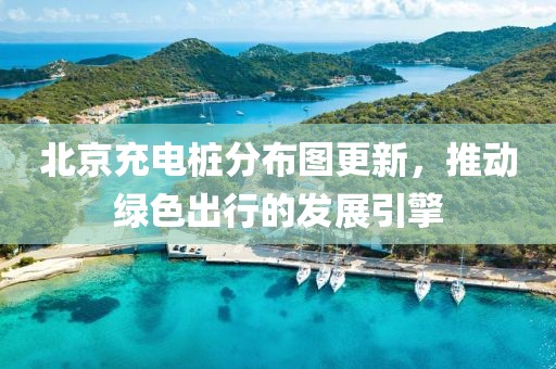 北京充電樁分布圖更新，推動(dòng)綠色出行的發(fā)展引擎
