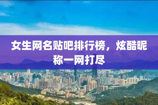 女生網(wǎng)名貼吧排行榜，炫酷昵稱一網(wǎng)打盡