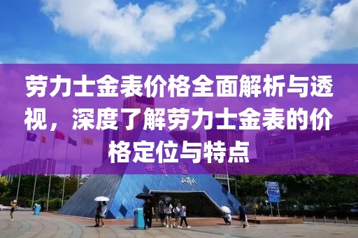 勞力士金表價格全面解析與透視，深度了解勞力士金表的價格定位與特點