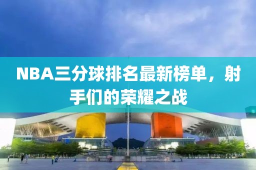 NBA三分球排名最新榜單，射手們的榮耀之戰