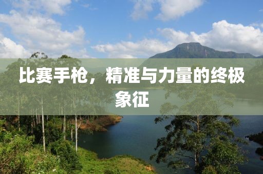 比賽手槍，精準與力量的終極象征
