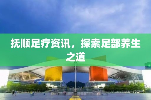 撫順足療資訊，探索足部養生之道